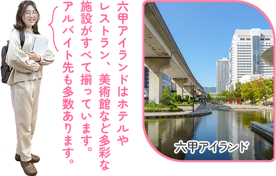 六甲アイランドはホテルや レストラン、美術館など多彩な 施設がすべて揃っています。アルバイト先も多数あります。