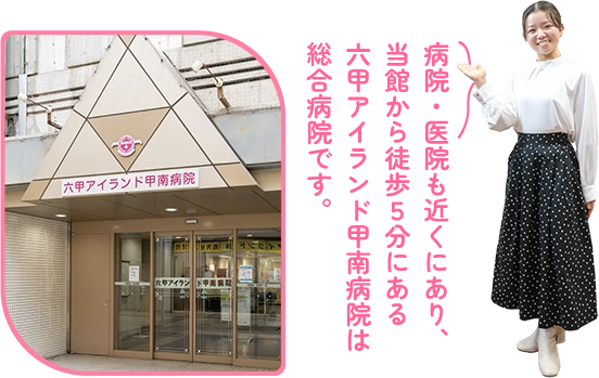 病院・医院も近くにあり、 当館から徒歩５分にある 六甲アイランド甲南病院は 総合病院です。