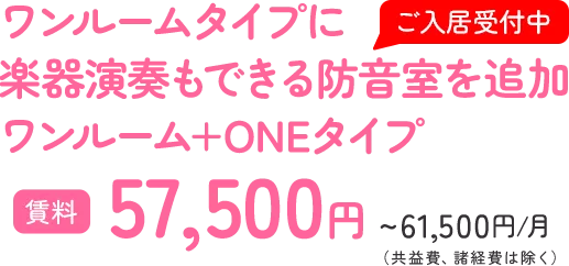 ワンルームタイプに 楽器演奏もできる防音室を追加 ワンルーム+ONEタイプ 賃料57,500円~61,500円/月（共益費、諸経費は除く）
