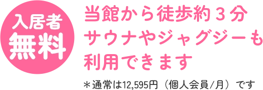 入居者 無料 当館から徒歩約３分 サウナやジャグジーも 利用できます ＊通常は12,595円（個人会員/月）です